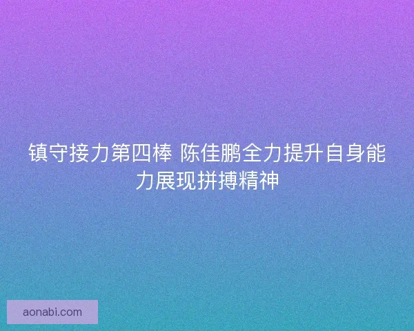 镇守接力第四棒 陈佳鹏全力提升自身能力展现拼搏精神