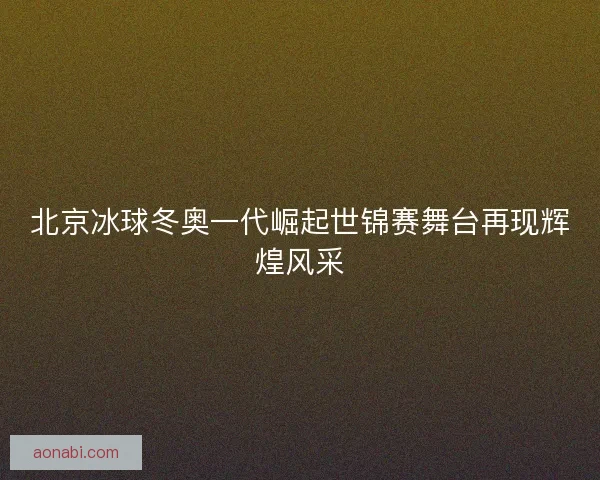 北京冰球冬奥一代崛起世锦赛舞台再现辉煌风采