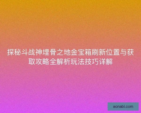 探秘斗战神埋骨之地金宝箱刷新位置与获取攻略全解析玩法技巧详解