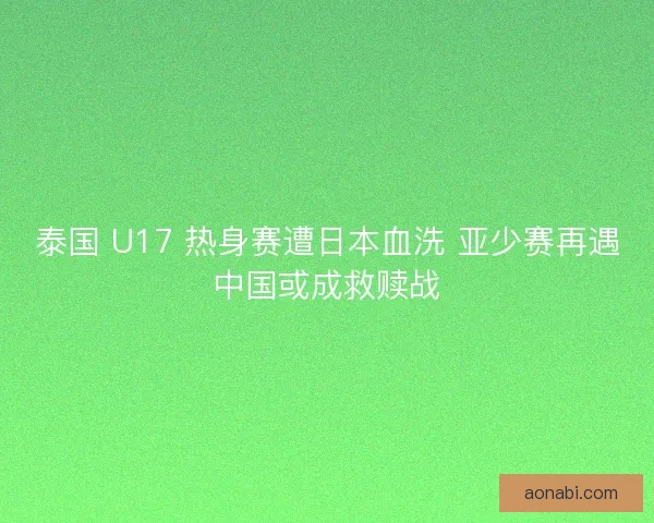 泰国 U17 热身赛遭日本血洗 亚少赛再遇中国或成救赎战