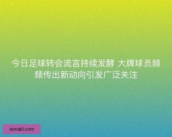 今日足球转会流言持续发酵 大牌球员频频传出新动向引发广泛关注